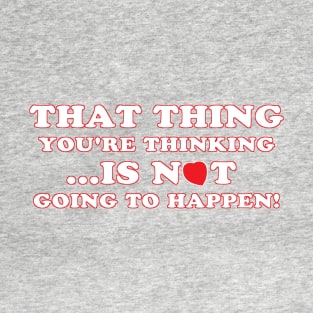 THAT THING YOU'RE THINKING...IS NOT GOING TO HAPPEN T-Shirt